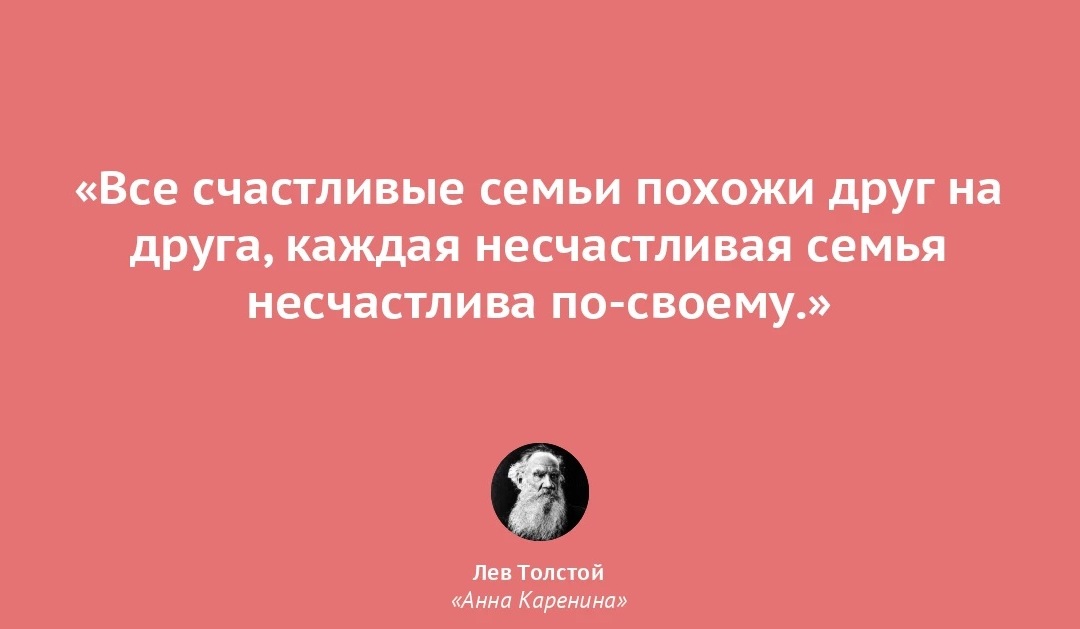 "Все счастливые семьи счастливы одинаково, каждая несчастливая семья несчастлива по-своему".  Анна Каренина, Лев Толстой