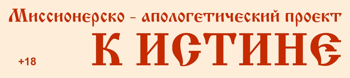 Миссионерско-апологетический проект "К Истине": "Иисус сказал… Я есмь путь и истина и жизнь; никто не приходит к Отцу, как только через Меня" (Ин.14:6)